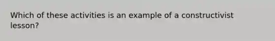 Which of these activities is an example of a constructivist lesson?