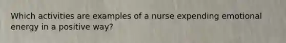 Which activities are examples of a nurse expending emotional energy in a positive way?