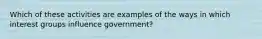 Which of these activities are examples of the ways in which interest groups influence government?