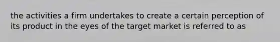 the activities a firm undertakes to create a certain perception of its product in the eyes of the target market is referred to as