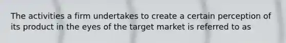 The activities a firm undertakes to create a certain perception of its product in the eyes of the target market is referred to as