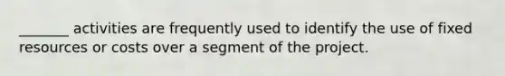 _______ activities are frequently used to identify the use of fixed resources or costs over a segment of the project.