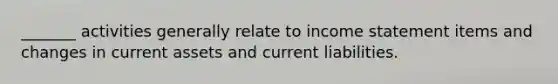 _______ activities generally relate to income statement items and changes in current assets and current liabilities.