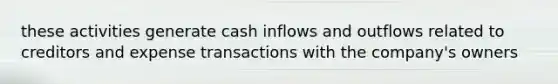 these activities generate cash inflows and outflows related to creditors and expense transactions with the company's owners