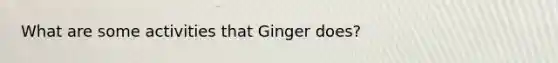 What are some activities that Ginger does?