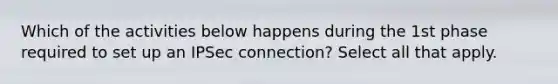 Which of the activities below happens during the 1st phase required to set up an IPSec connection? Select all that apply.