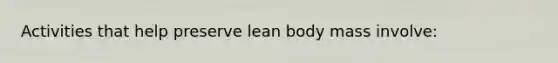 Activities that help preserve lean body mass involve: