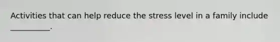 Activities that can help reduce the stress level in a family include __________.