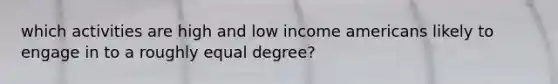 which activities are high and low income americans likely to engage in to a roughly equal degree?