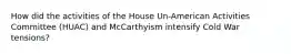 How did the activities of the House Un-American Activities Committee (HUAC) and McCarthyism intensify Cold War tensions?