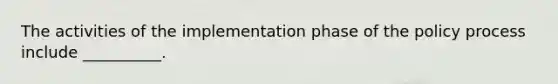 The activities of the implementation phase of the policy process include __________.