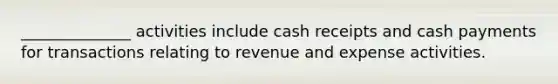 ______________ activities include cash receipts and cash payments for transactions relating to revenue and expense activities.