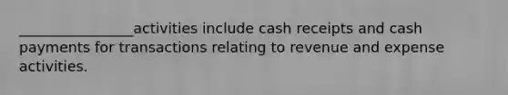 ________________activities include cash receipts and cash payments for transactions relating to revenue and expense activities.