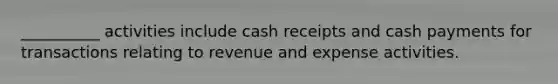 __________ activities include cash receipts and cash payments for transactions relating to revenue and expense activities.