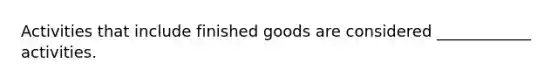 Activities that include finished goods are considered ____________ activities.