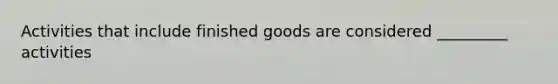 Activities that include finished goods are considered _________ activities