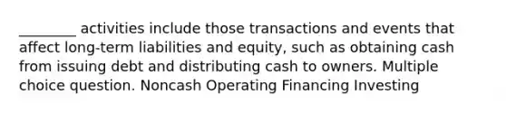 ________ activities include those transactions and events that affect long-term liabilities and equity, such as obtaining cash from issuing debt and distributing cash to owners. Multiple choice question. Noncash Operating Financing Investing