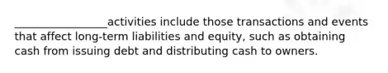 _________________activities include those transactions and events that affect long-term liabilities and equity, such as obtaining cash from issuing debt and distributing cash to owners.