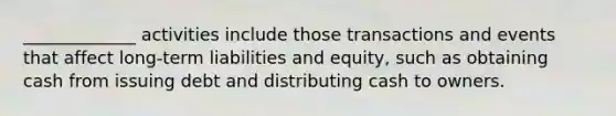 _____________ activities include those transactions and events that affect long-term liabilities and equity, such as obtaining cash from issuing debt and distributing cash to owners.