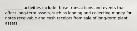 _________ activities include those transactions and events that affect long-term assets, such as lending and collecting money for notes receivable and cash receipts from sale of long-term plant assets.