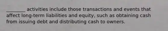 ________ activities include those transactions and events that affect long-term liabilities and equity, such as obtaining cash from issuing debt and distributing cash to owners.