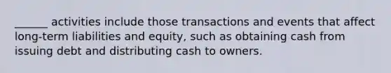 ______ activities include those transactions and events that affect long-term liabilities and equity, such as obtaining cash from issuing debt and distributing cash to owners.