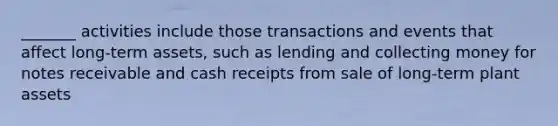 _______ activities include those transactions and events that affect long-term assets, such as lending and collecting money for <a href='https://www.questionai.com/knowledge/kNWH1Okbso-notes-receivable' class='anchor-knowledge'>notes receivable</a> and cash receipts from sale of long-term plant assets