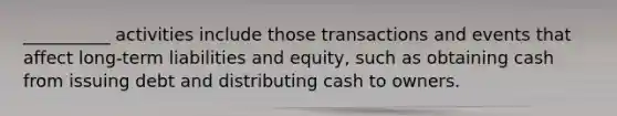 __________ activities include those transactions and events that affect long-term liabilities and equity, such as obtaining cash from issuing debt and distributing cash to owners.