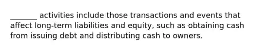 _______ activities include those transactions and events that affect long-term liabilities and equity, such as obtaining cash from issuing debt and distributing cash to owners.