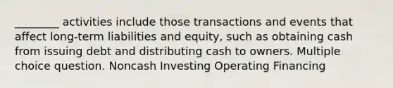 ________ activities include those transactions and events that affect long-term liabilities and equity, such as obtaining cash from issuing debt and distributing cash to owners. Multiple choice question. Noncash Investing Operating Financing