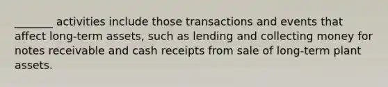 _______ activities include those transactions and events that affect long-term assets, such as lending and collecting money for notes receivable and cash receipts from sale of long-term plant assets.