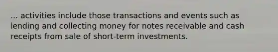 ... activities include those transactions and events such as lending and collecting money for notes receivable and cash receipts from sale of short-term investments.