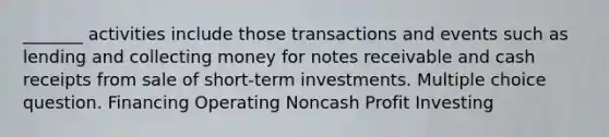 _______ activities include those transactions and events such as lending and collecting money for notes receivable and cash receipts from sale of short-term investments. Multiple choice question. Financing Operating Noncash Profit Investing