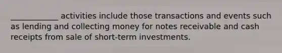 ____________ activities include those transactions and events such as lending and collecting money for notes receivable and cash receipts from sale of short-term investments.