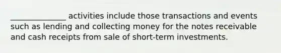 ______________ activities include those transactions and events such as lending and collecting money for the notes receivable and cash receipts from sale of short-term investments.