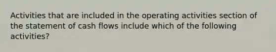 Activities that are included in the operating activities section of the statement of cash flows include which of the following activities?