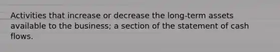 Activities that increase or decrease the long-term assets available to the business; a section of the statement of cash flows.