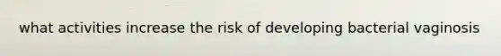 what activities increase the risk of developing bacterial vaginosis