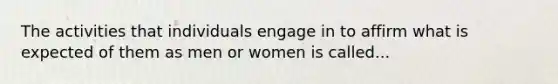 The activities that individuals engage in to affirm what is expected of them as men or women is called...