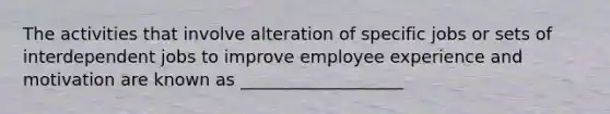 The activities that involve alteration of specific jobs or sets of interdependent jobs to improve employee experience and motivation are known as ___________________