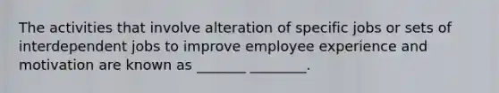 The activities that involve alteration of specific jobs or sets of interdependent jobs to improve employee experience and motivation are known as _______ ________.