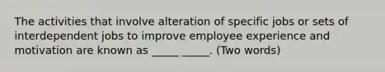 The activities that involve alteration of specific jobs or sets of interdependent jobs to improve employee experience and motivation are known as _____ _____. (Two words)