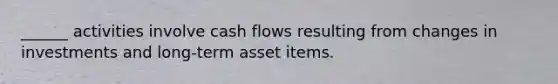 ______ activities involve cash flows resulting from changes in investments and long-term asset items.