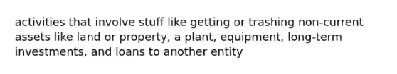 activities that involve stuff like getting or trashing non-current assets like land or property, a plant, equipment, long-term investments, and loans to another entity