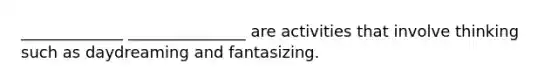 _____________ _______________ are activities that involve thinking such as daydreaming and fantasizing.