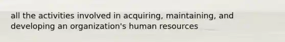 all the activities involved in acquiring, maintaining, and developing an organization's human resources