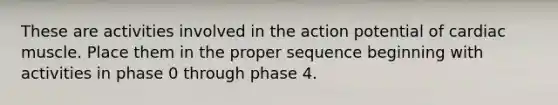 These are activities involved in the action potential of cardiac muscle. Place them in the proper sequence beginning with activities in phase 0 through phase 4.