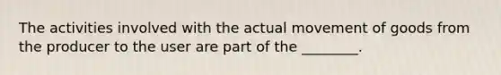 The activities involved with the actual movement of goods from the producer to the user are part of the ________.