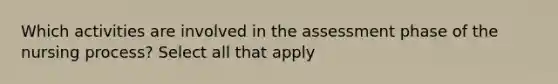 Which activities are involved in the assessment phase of the nursing process? Select all that apply