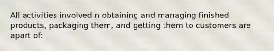 All activities involved n obtaining and managing finished products, packaging them, and getting them to customers are apart of: